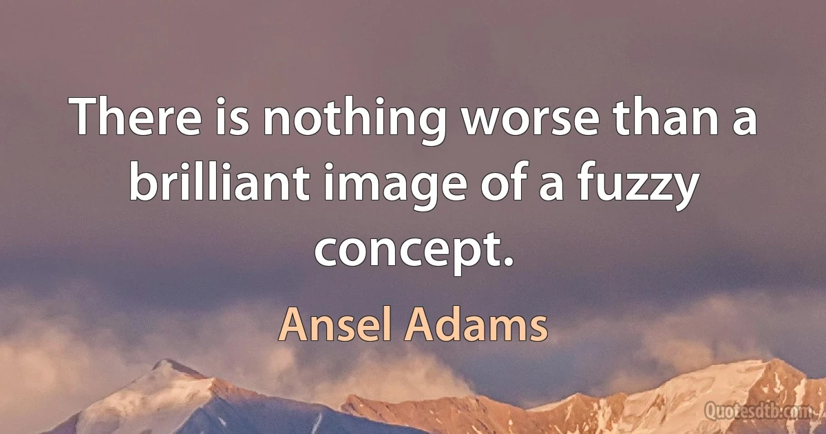 There is nothing worse than a brilliant image of a fuzzy concept. (Ansel Adams)