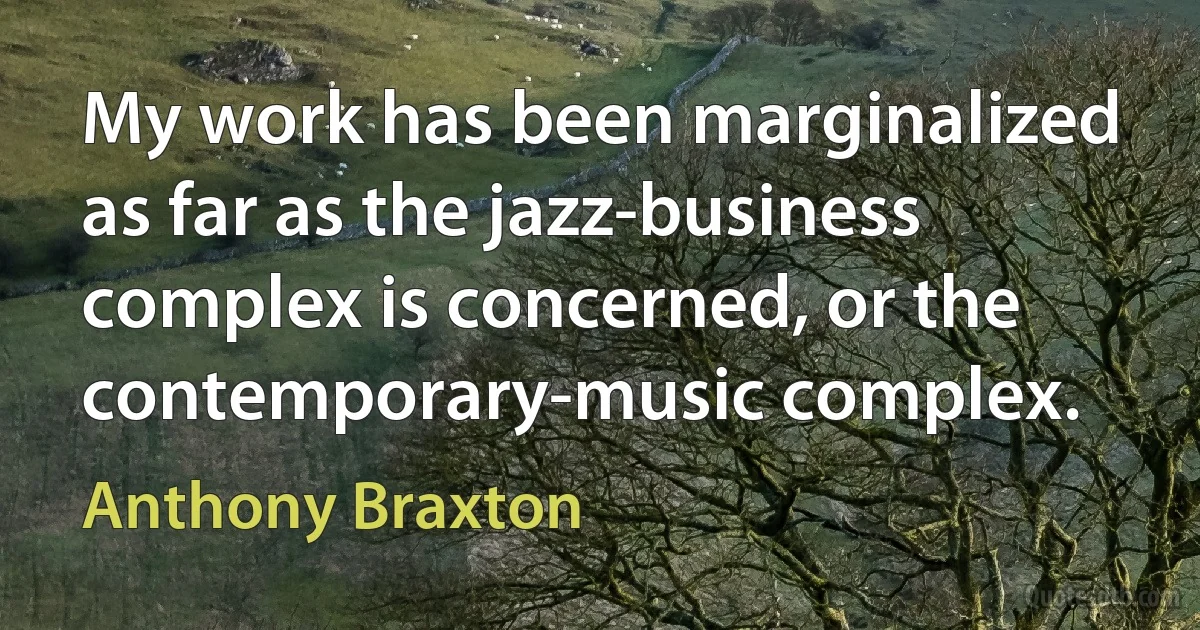 My work has been marginalized as far as the jazz-business complex is concerned, or the contemporary-music complex. (Anthony Braxton)