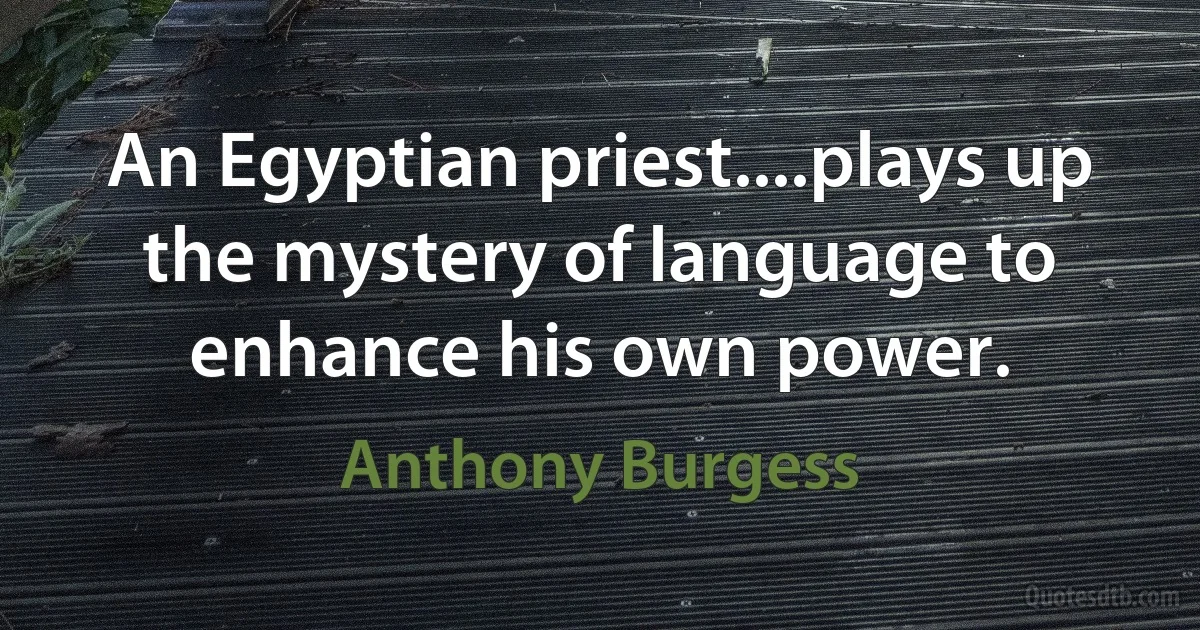 An Egyptian priest....plays up the mystery of language to enhance his own power. (Anthony Burgess)