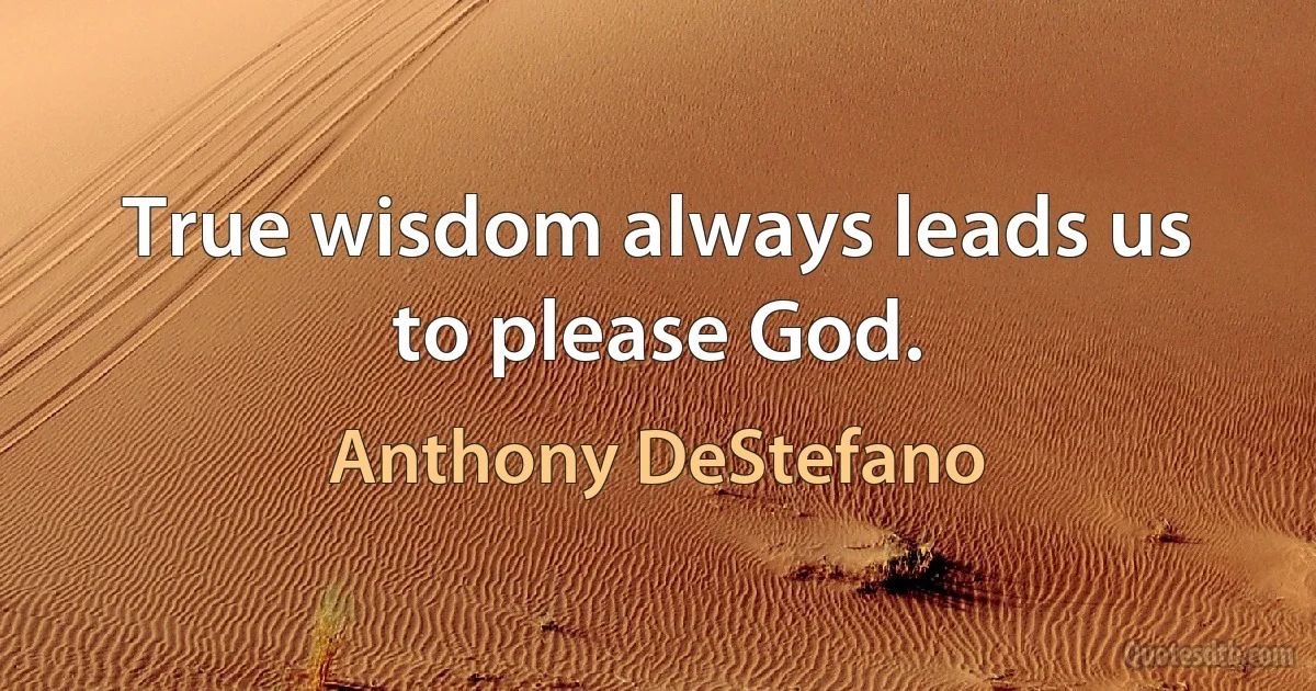 True wisdom always leads us to please God. (Anthony DeStefano)