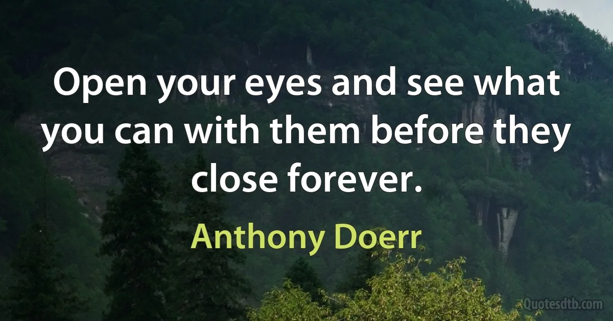 Open your eyes and see what you can with them before they close forever. (Anthony Doerr)