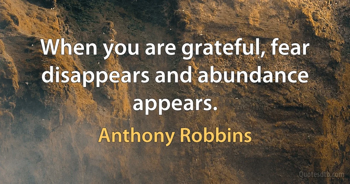 When you are grateful, fear disappears and abundance appears. (Anthony Robbins)