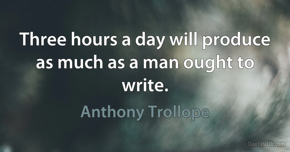 Three hours a day will produce as much as a man ought to write. (Anthony Trollope)