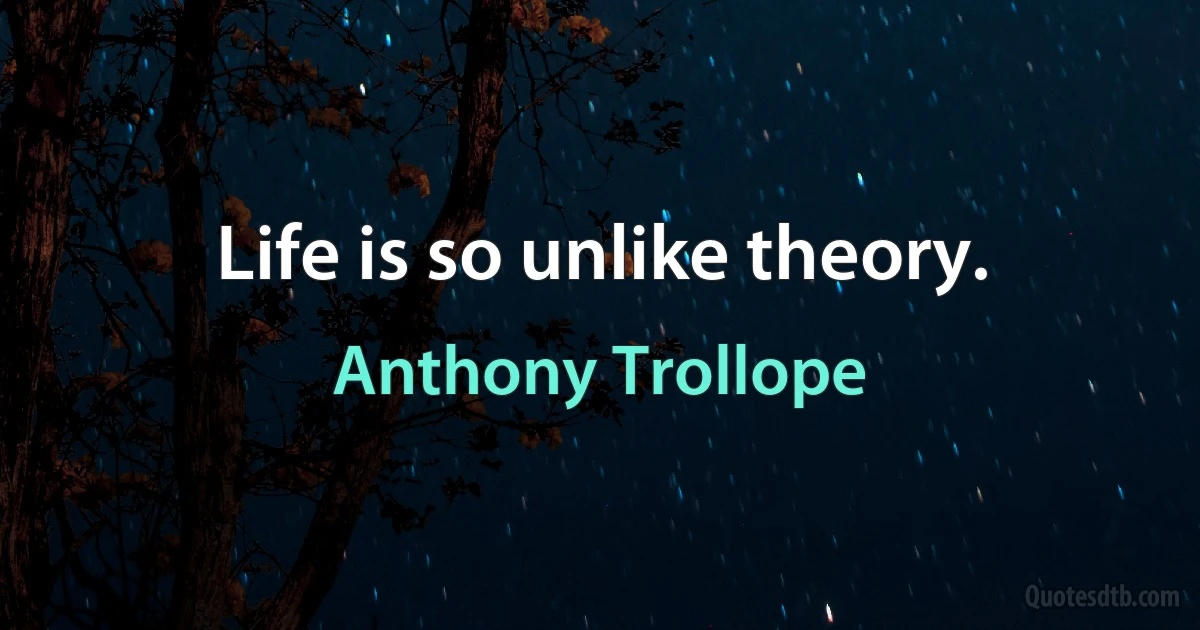 Life is so unlike theory. (Anthony Trollope)