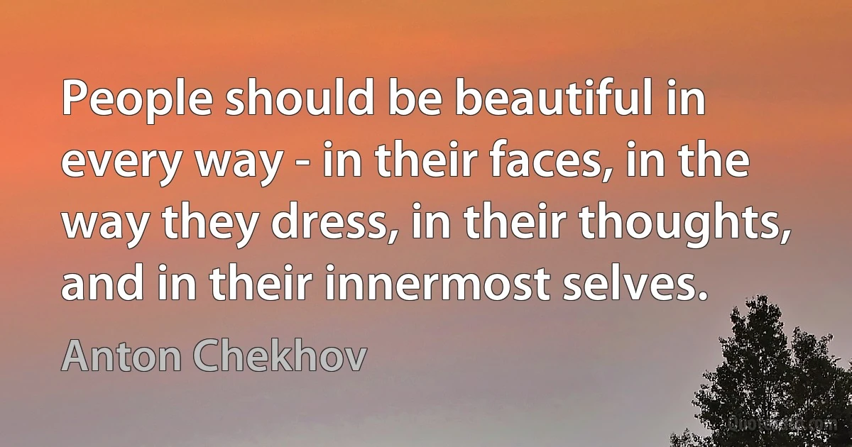 People should be beautiful in every way - in their faces, in the way they dress, in their thoughts, and in their innermost selves. (Anton Chekhov)