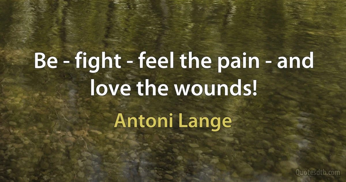 Be - fight - feel the pain - and love the wounds! (Antoni Lange)