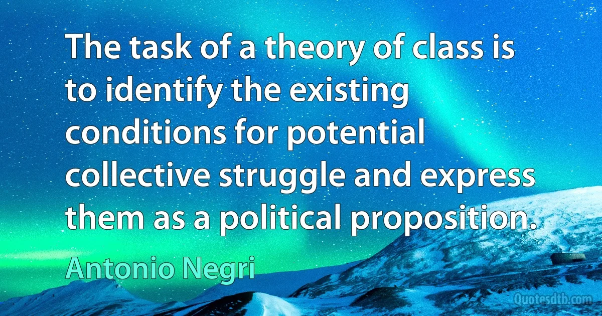 The task of a theory of class is to identify the existing conditions for potential collective struggle and express them as a political proposition. (Antonio Negri)