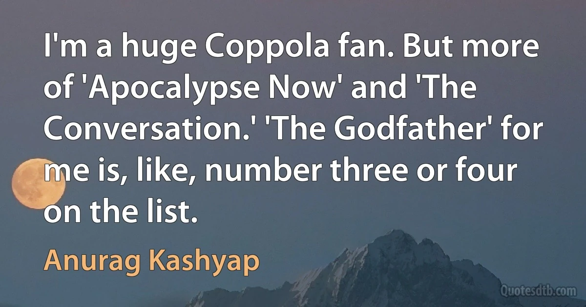 I'm a huge Coppola fan. But more of 'Apocalypse Now' and 'The Conversation.' 'The Godfather' for me is, like, number three or four on the list. (Anurag Kashyap)