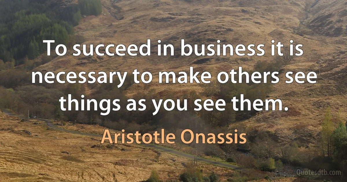 To succeed in business it is necessary to make others see things as you see them. (Aristotle Onassis)