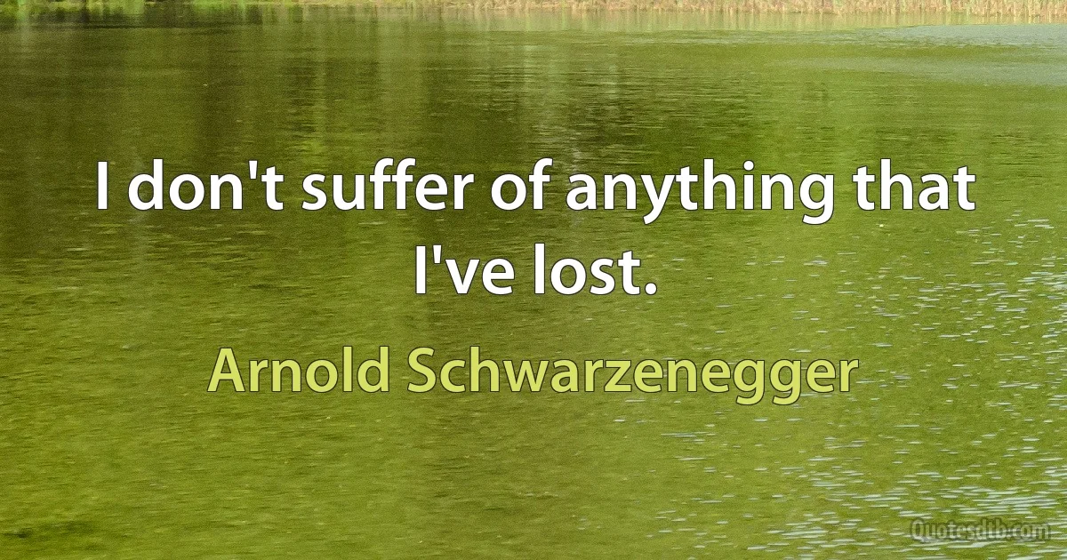 I don't suffer of anything that I've lost. (Arnold Schwarzenegger)