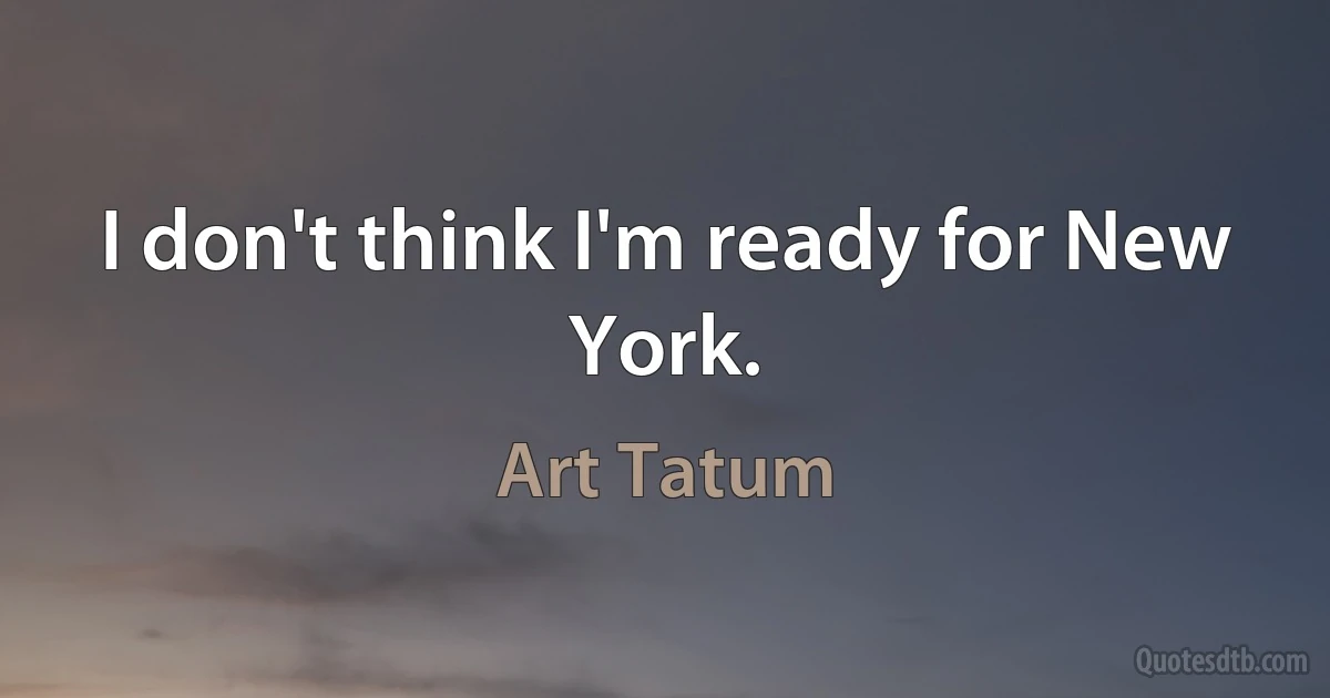 I don't think I'm ready for New York. (Art Tatum)