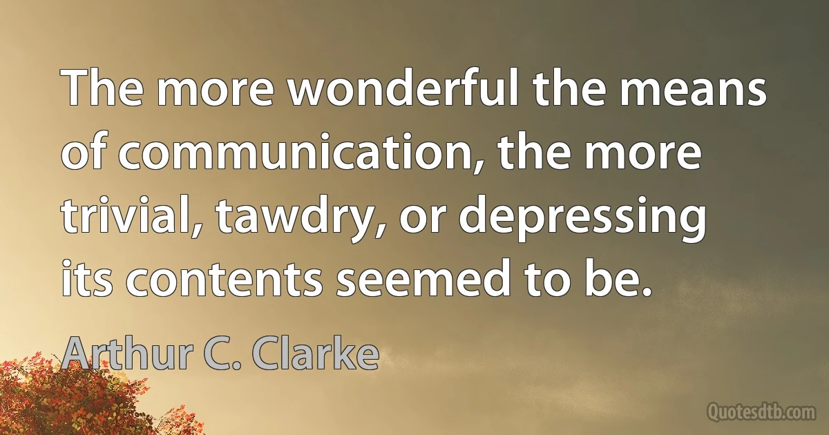 The more wonderful the means of communication, the more trivial, tawdry, or depressing its contents seemed to be. (Arthur C. Clarke)