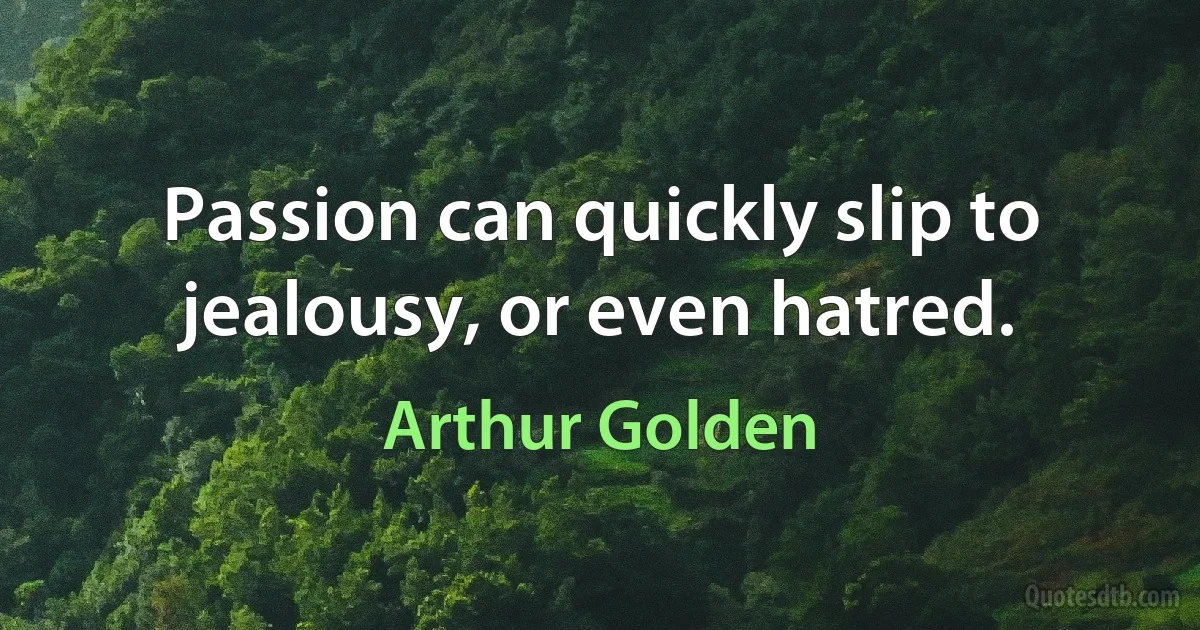 Passion can quickly slip to jealousy, or even hatred. (Arthur Golden)