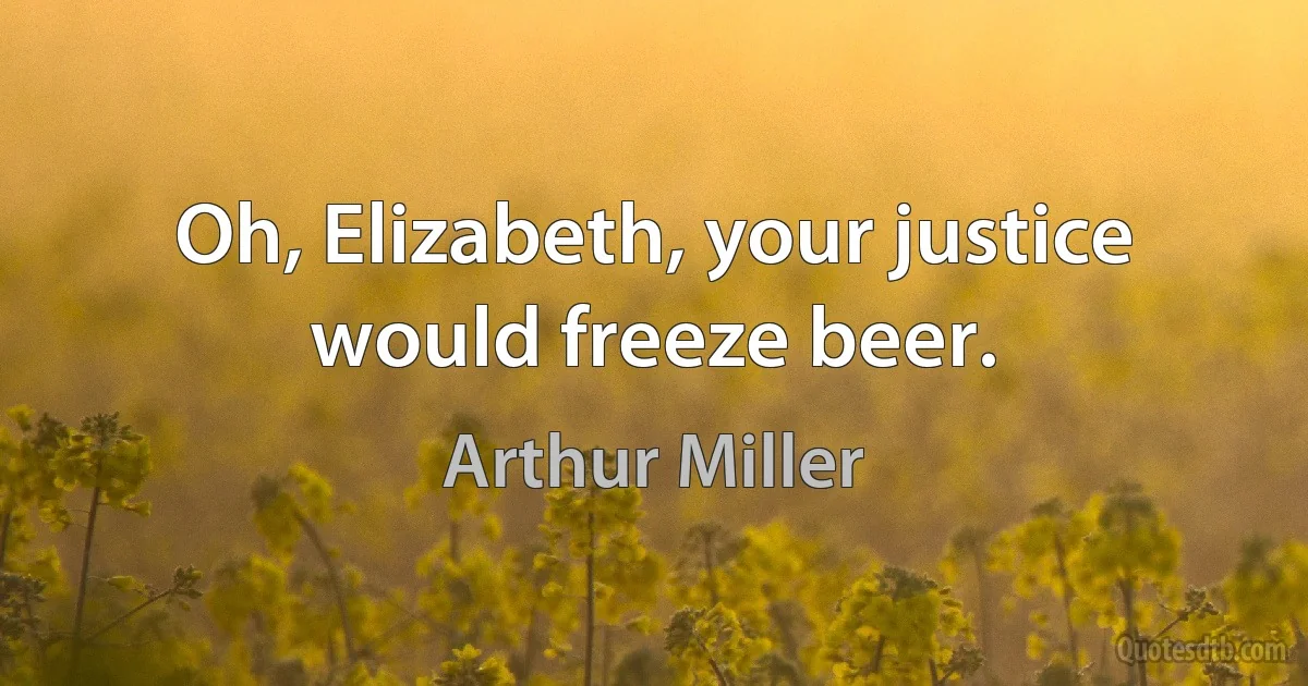 Oh, Elizabeth, your justice would freeze beer. (Arthur Miller)