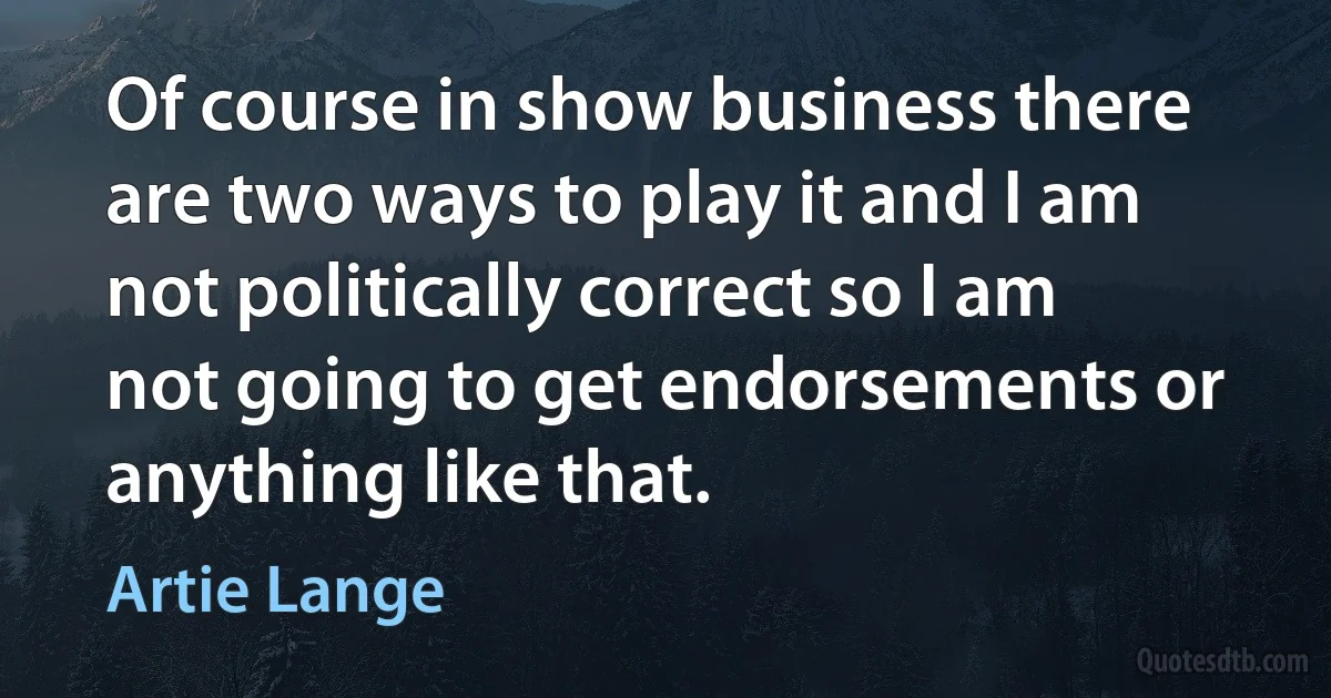 Of course in show business there are two ways to play it and I am not politically correct so I am not going to get endorsements or anything like that. (Artie Lange)