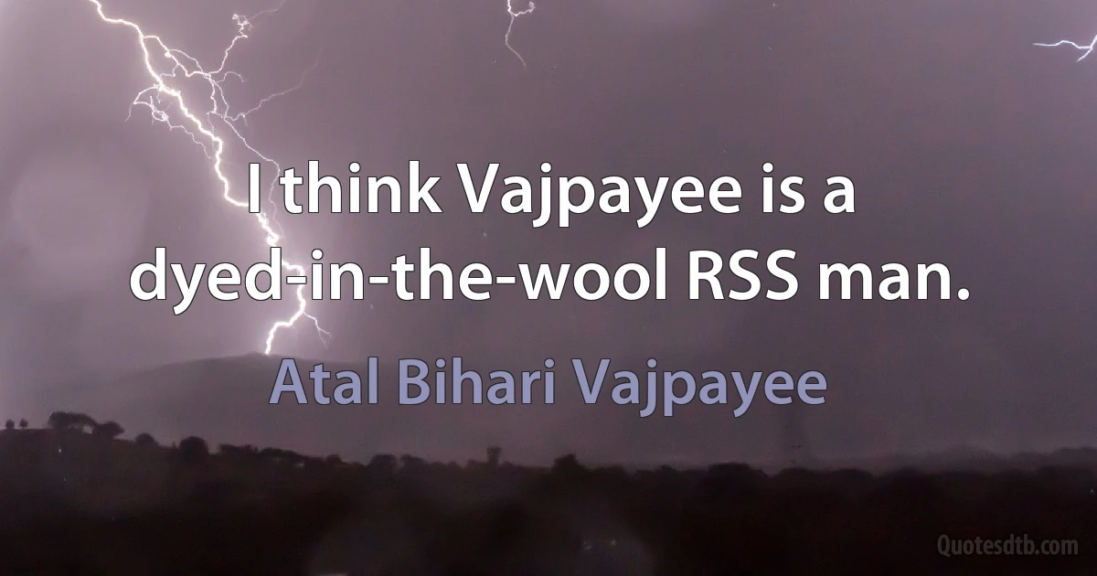 I think Vajpayee is a dyed-in-the-wool RSS man. (Atal Bihari Vajpayee)