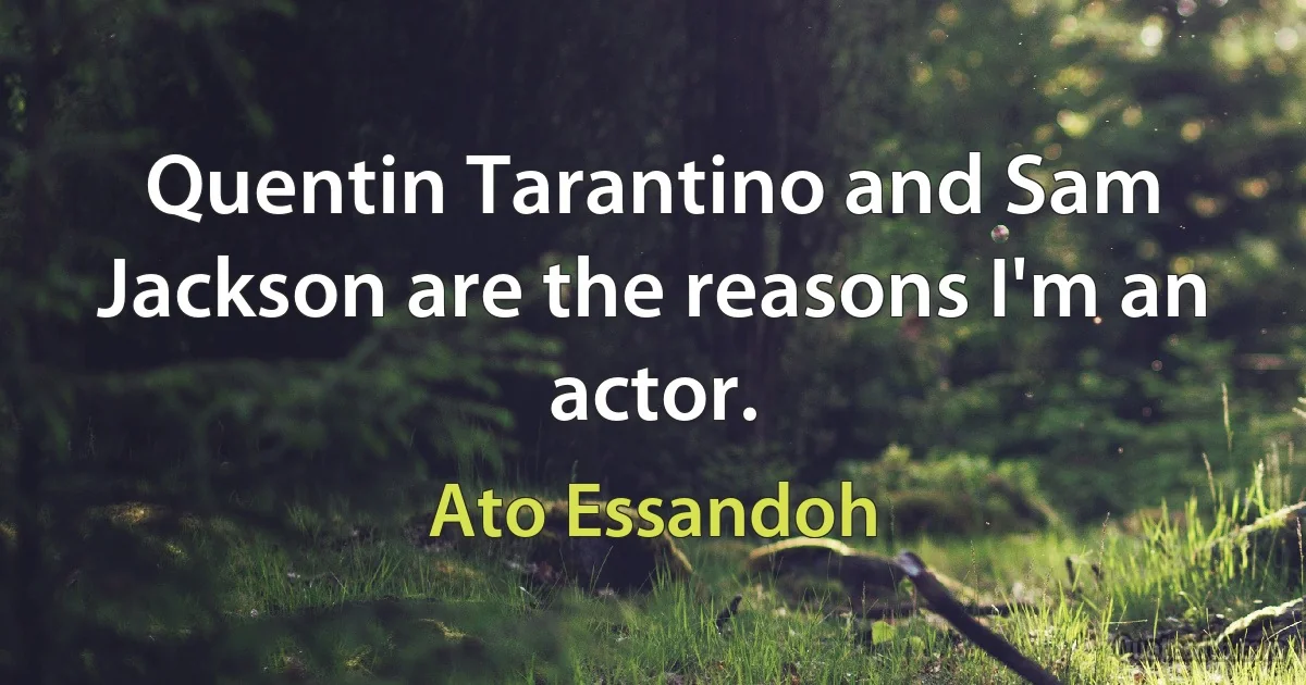 Quentin Tarantino and Sam Jackson are the reasons I'm an actor. (Ato Essandoh)