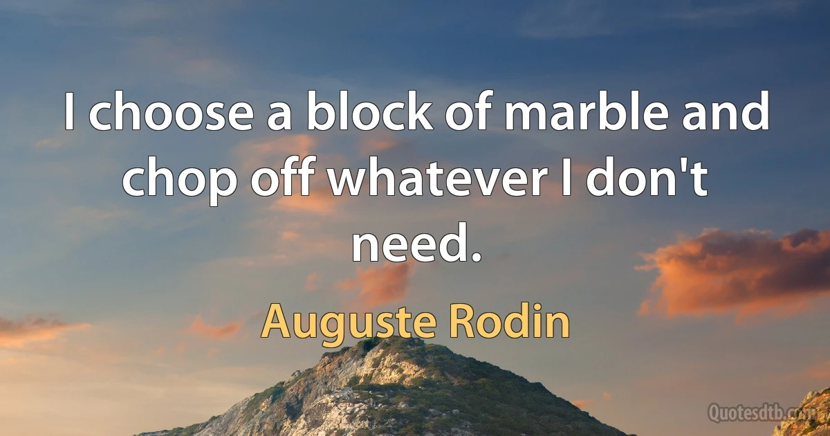 I choose a block of marble and chop off whatever I don't need. (Auguste Rodin)