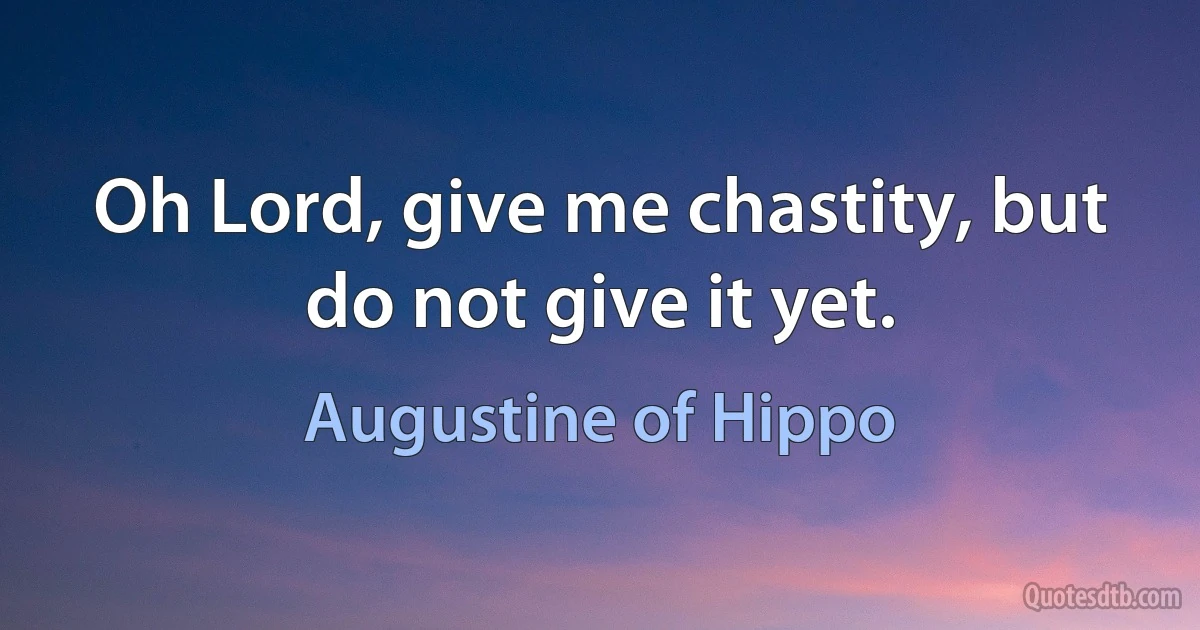 Oh Lord, give me chastity, but do not give it yet. (Augustine of Hippo)