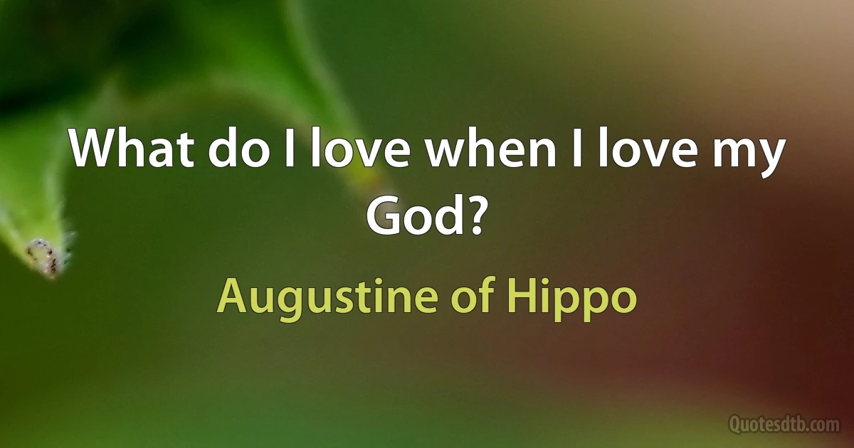 What do I love when I love my God? (Augustine of Hippo)