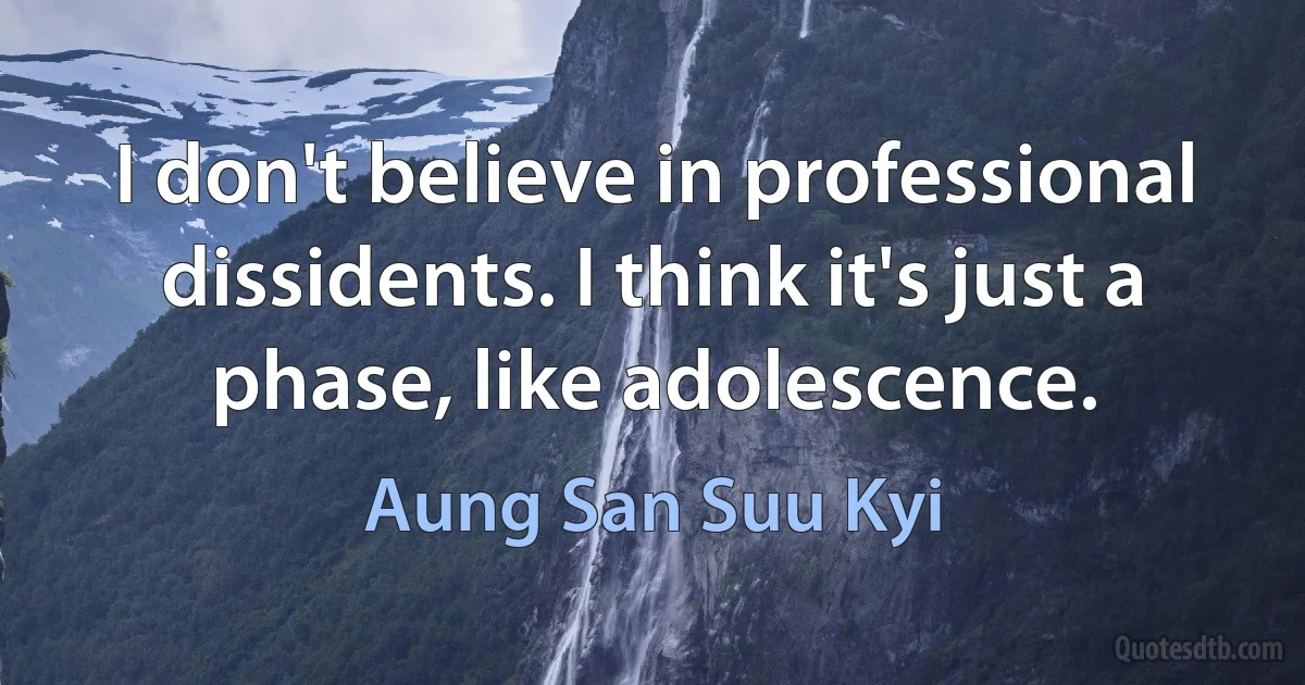 I don't believe in professional dissidents. I think it's just a phase, like adolescence. (Aung San Suu Kyi)