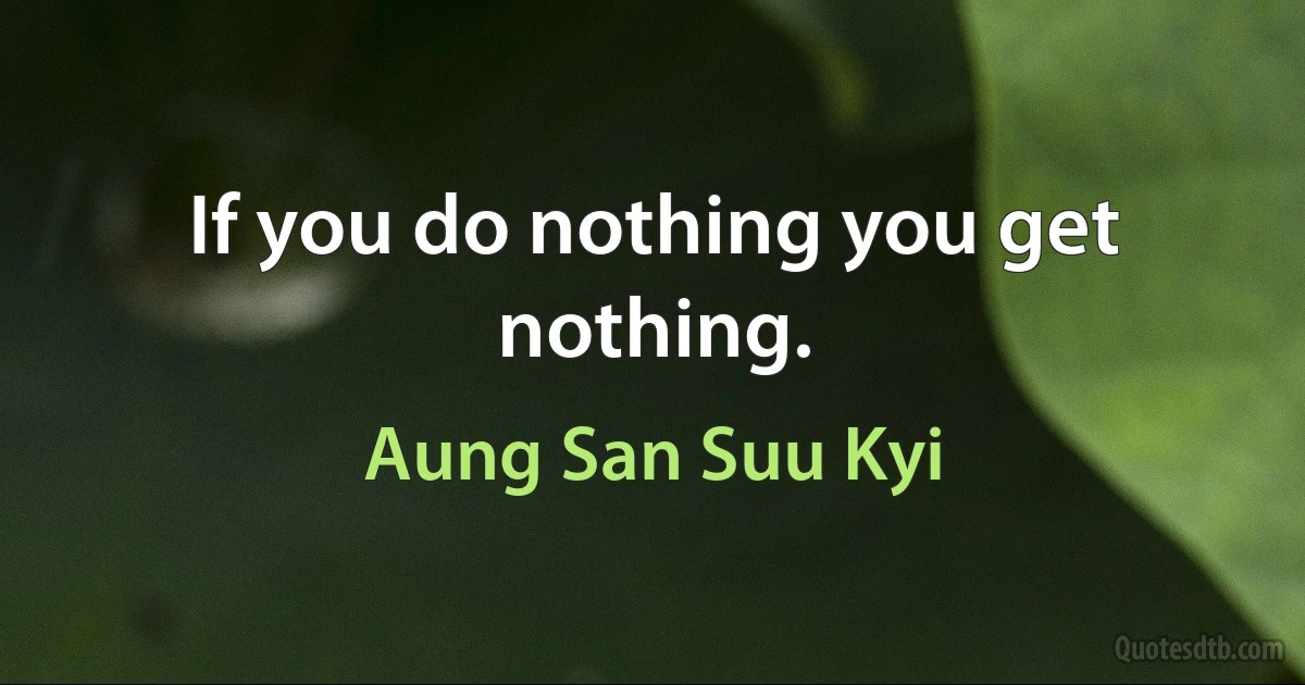 If you do nothing you get nothing. (Aung San Suu Kyi)