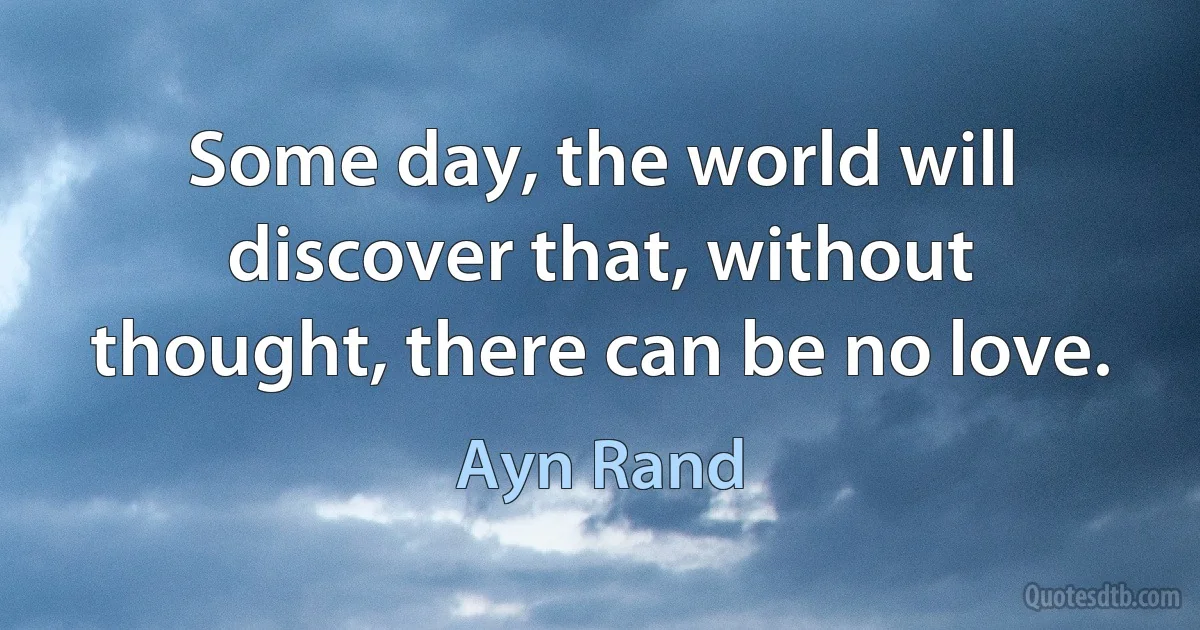 Some day, the world will discover that, without thought, there can be no love. (Ayn Rand)