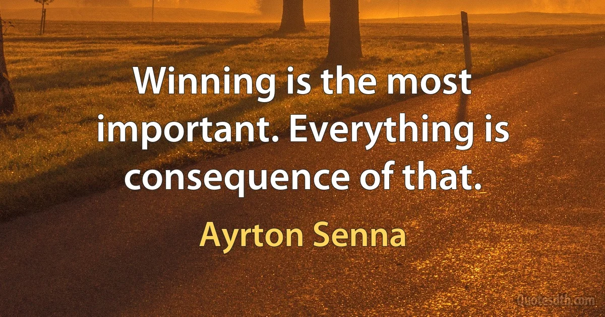 Winning is the most important. Everything is consequence of that. (Ayrton Senna)