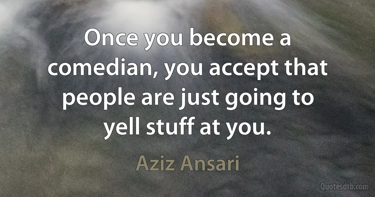 Once you become a comedian, you accept that people are just going to yell stuff at you. (Aziz Ansari)