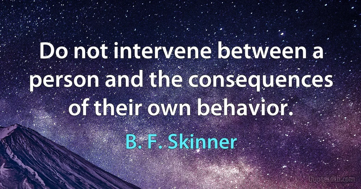 Do not intervene between a person and the consequences of their own behavior. (B. F. Skinner)