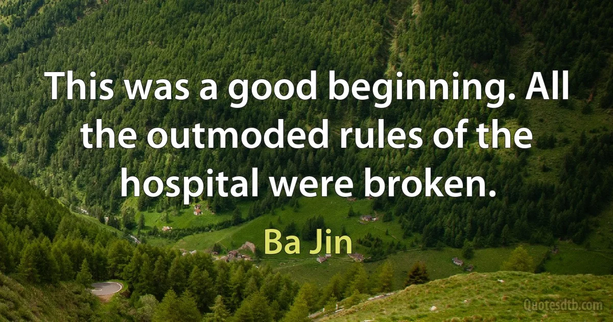 This was a good beginning. All the outmoded rules of the hospital were broken. (Ba Jin)