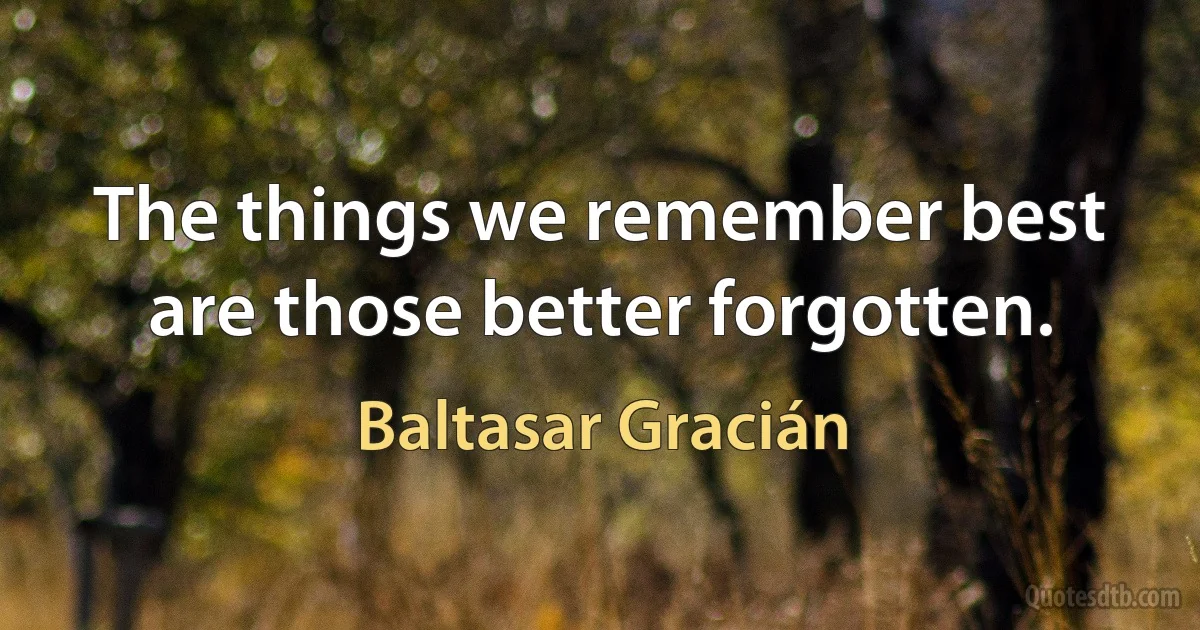 The things we remember best are those better forgotten. (Baltasar Gracián)