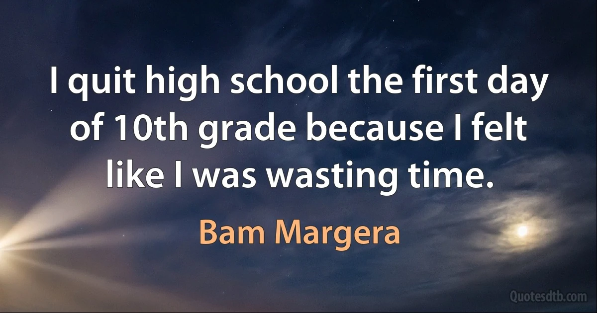 I quit high school the first day of 10th grade because I felt like I was wasting time. (Bam Margera)