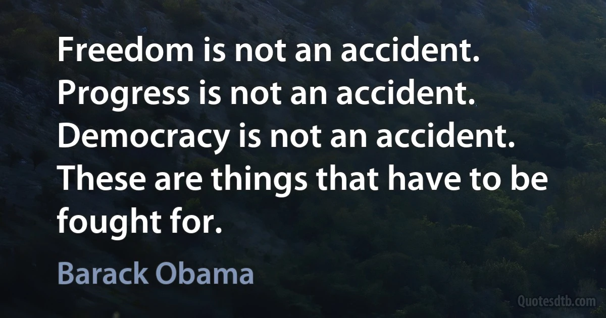 Freedom is not an accident. Progress is not an accident. Democracy is not an accident. These are things that have to be fought for. (Barack Obama)