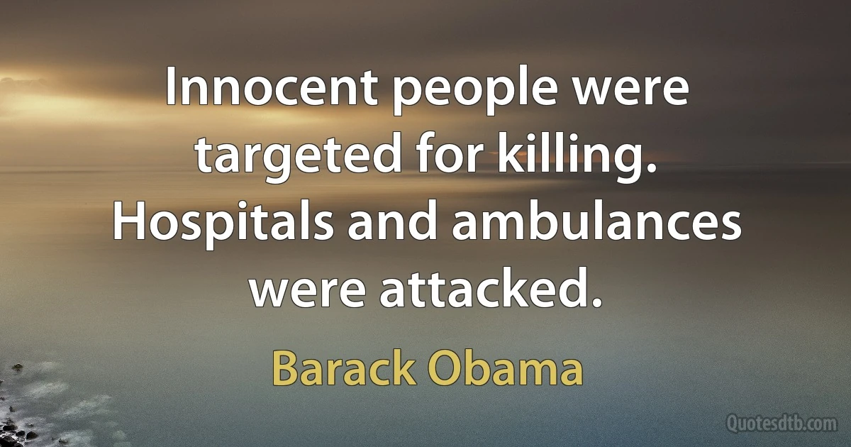 Innocent people were targeted for killing. Hospitals and ambulances were attacked. (Barack Obama)