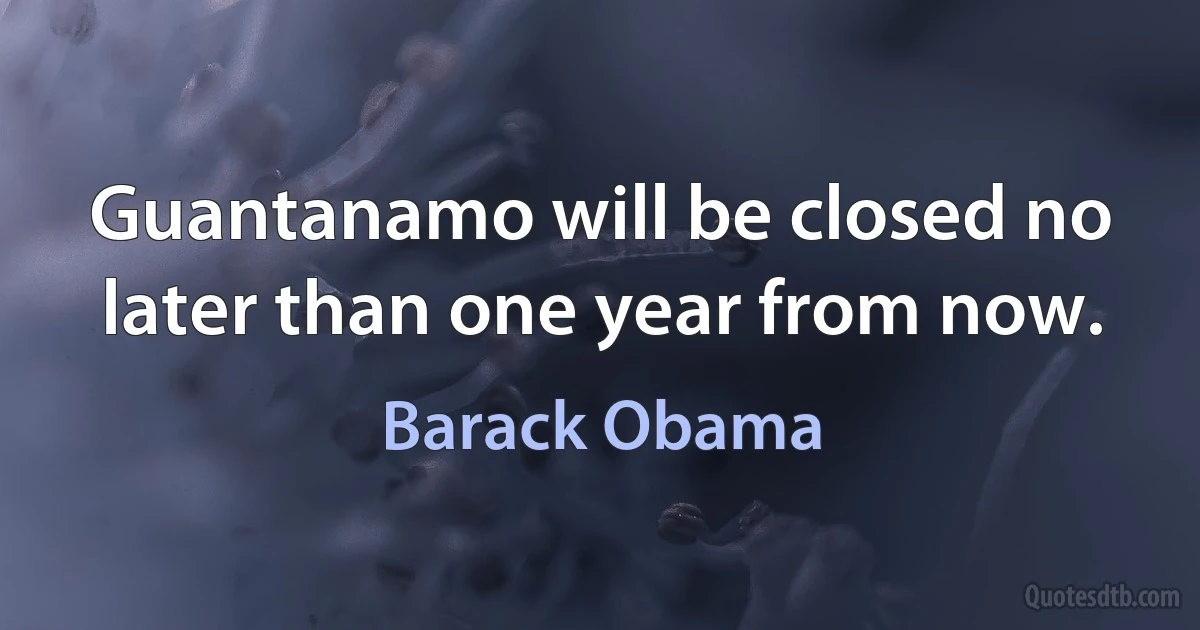 Guantanamo will be closed no later than one year from now. (Barack Obama)