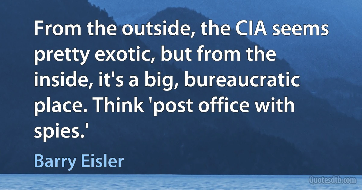 From the outside, the CIA seems pretty exotic, but from the inside, it's a big, bureaucratic place. Think 'post office with spies.' (Barry Eisler)