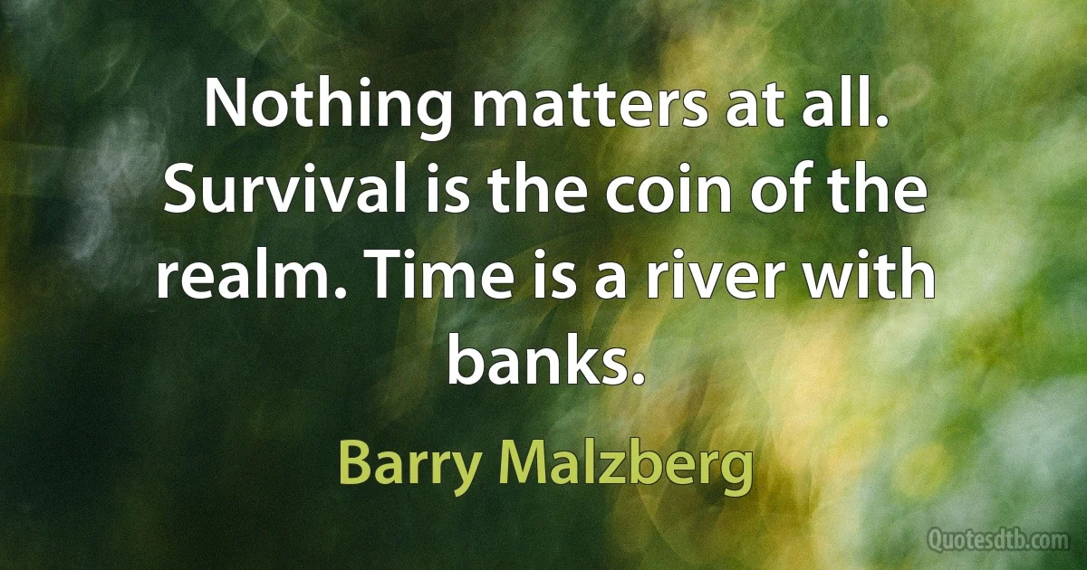 Nothing matters at all. Survival is the coin of the realm. Time is a river with banks. (Barry Malzberg)