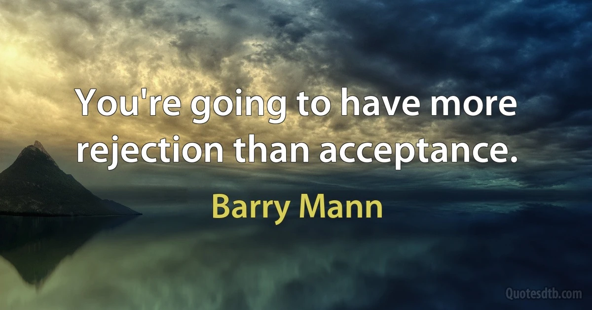 You're going to have more rejection than acceptance. (Barry Mann)