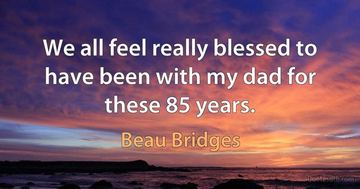 We all feel really blessed to have been with my dad for these 85 years. (Beau Bridges)