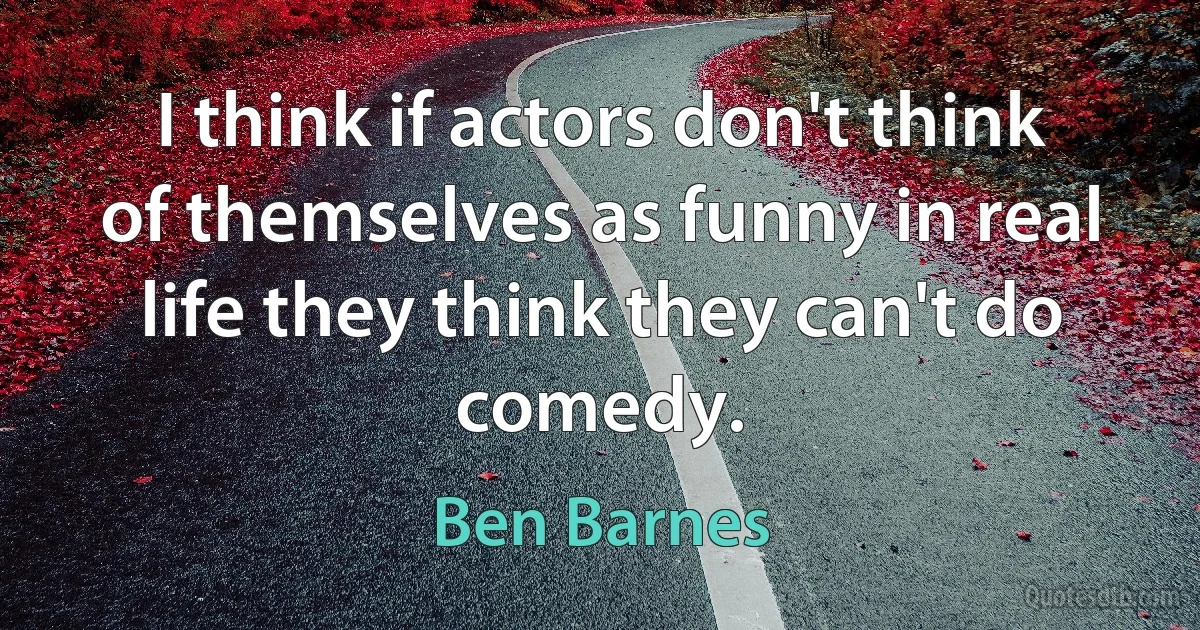 I think if actors don't think of themselves as funny in real life they think they can't do comedy. (Ben Barnes)