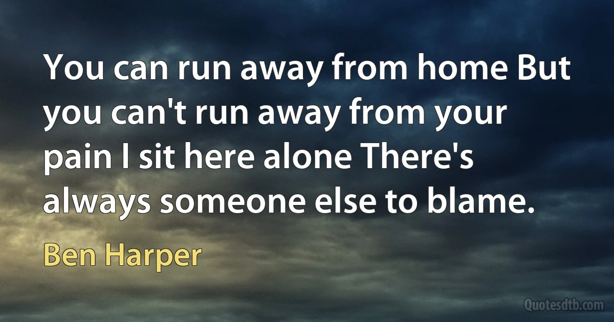 You can run away from home But you can't run away from your pain I sit here alone There's always someone else to blame. (Ben Harper)