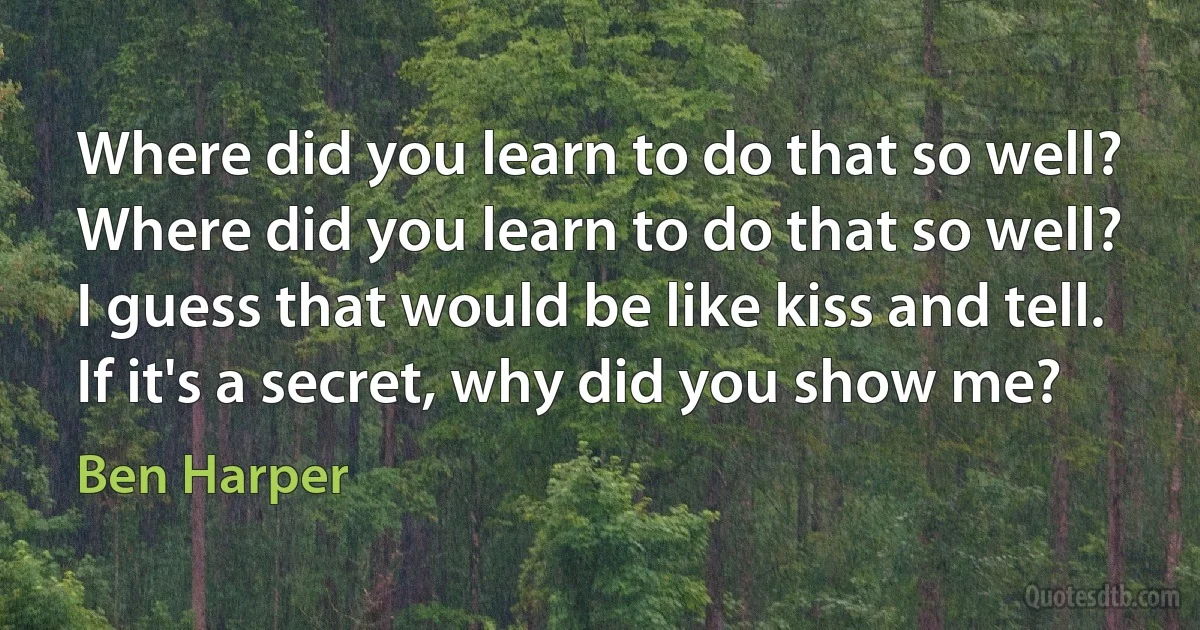 Where did you learn to do that so well?
Where did you learn to do that so well?
I guess that would be like kiss and tell.
If it's a secret, why did you show me? (Ben Harper)