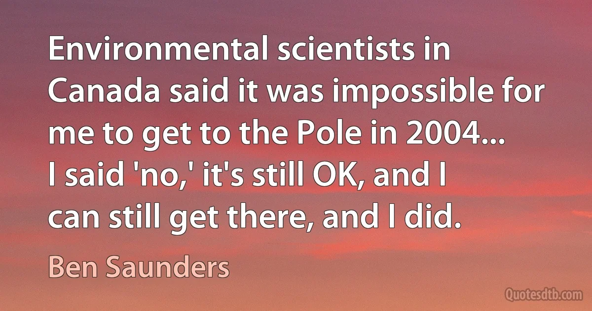 Environmental scientists in Canada said it was impossible for me to get to the Pole in 2004... I said 'no,' it's still OK, and I can still get there, and I did. (Ben Saunders)