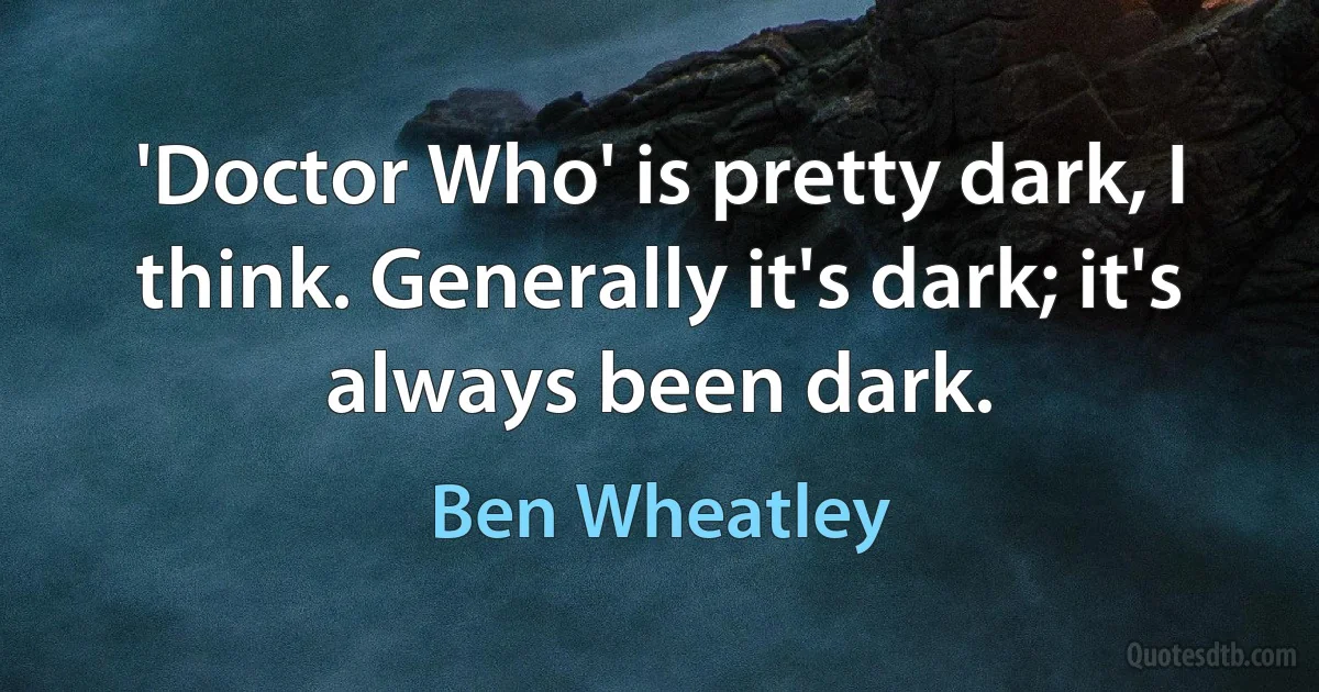 'Doctor Who' is pretty dark, I think. Generally it's dark; it's always been dark. (Ben Wheatley)