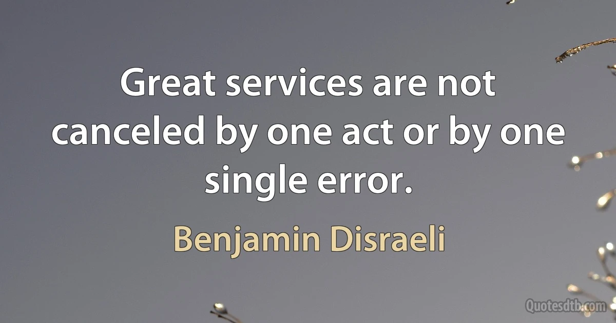 Great services are not canceled by one act or by one single error. (Benjamin Disraeli)