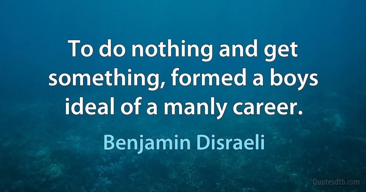 To do nothing and get something, formed a boys ideal of a manly career. (Benjamin Disraeli)