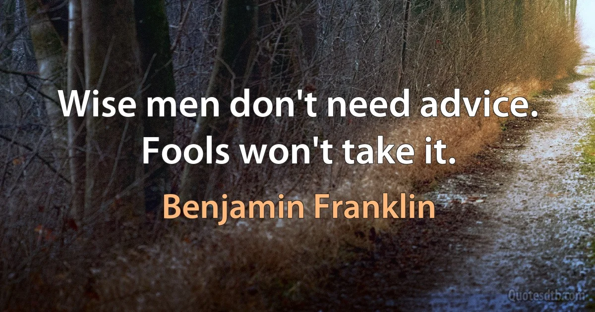 Wise men don't need advice. Fools won't take it. (Benjamin Franklin)