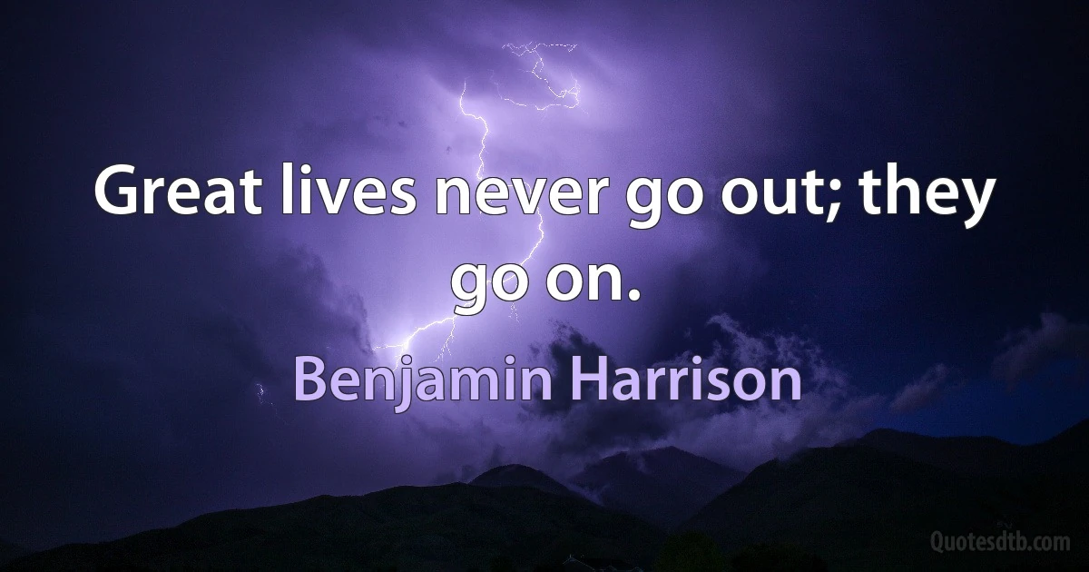 Great lives never go out; they go on. (Benjamin Harrison)