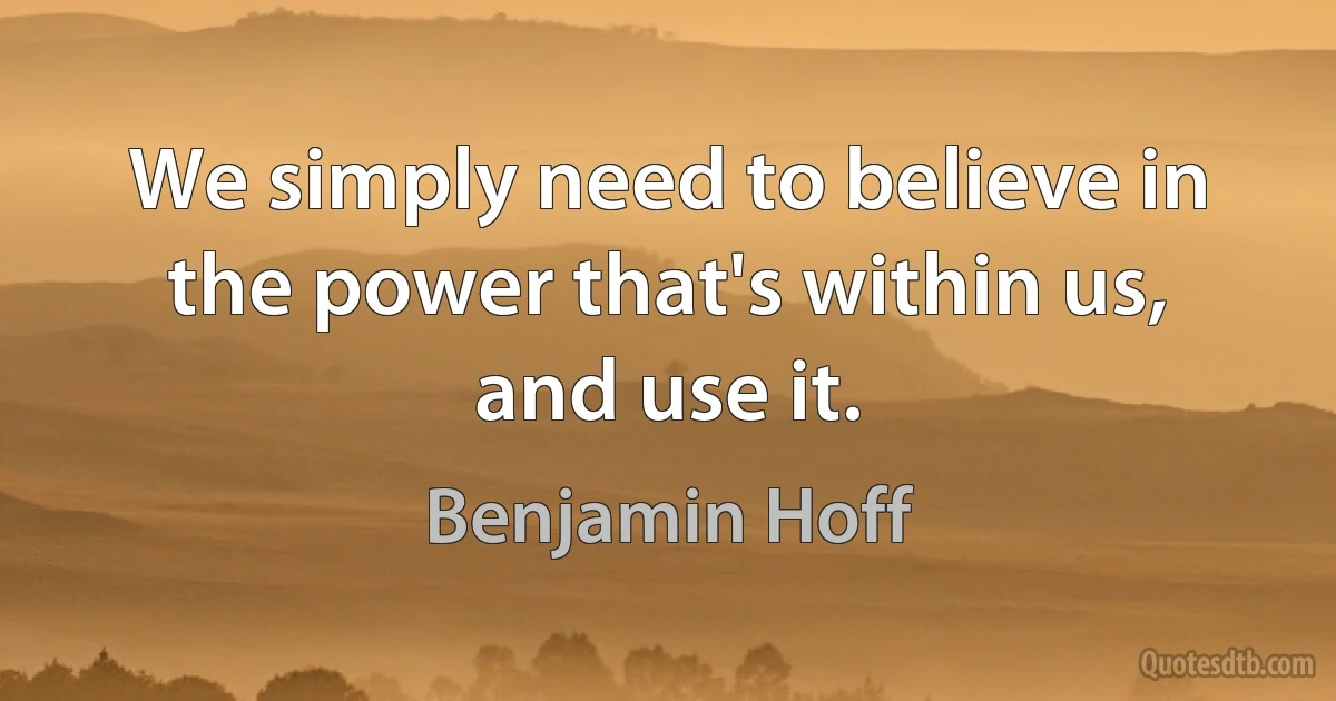 We simply need to believe in the power that's within us, and use it. (Benjamin Hoff)